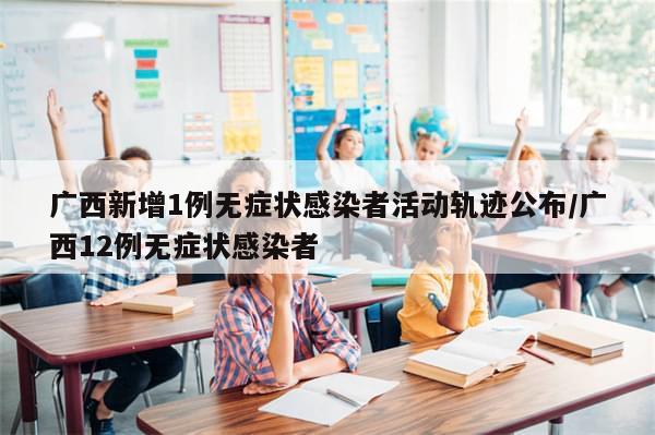 广西新增1例无症状感染者活动轨迹公布/广西12例无症状感染者