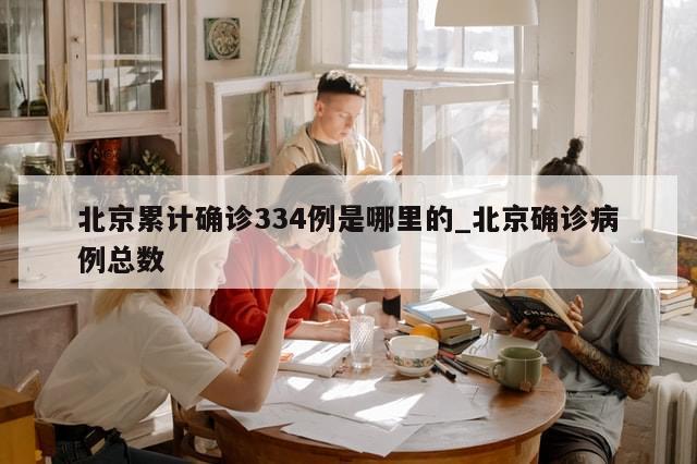 北京累计确诊334例是哪里的_北京确诊病例总数