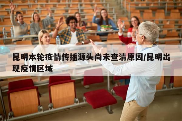 昆明本轮疫情传播源头尚未查清原因/昆明出现疫情区域