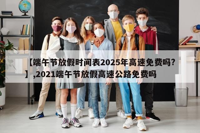 【端午节放假时间表2025年高速免费吗?】,2021端午节放假高速公路免费吗