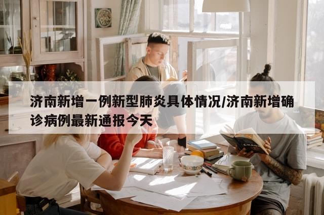 济南新增一例新型肺炎具体情况/济南新增确诊病例最新通报今天