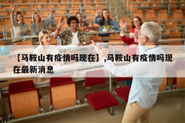 【马鞍山有疫情吗现在】,马鞍山有疫情吗现在最新消息
