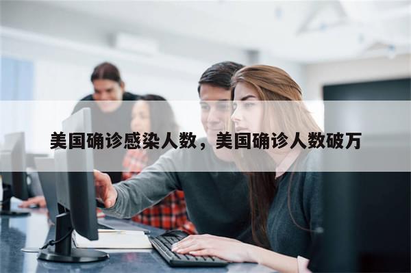 美国确诊感染人数，美国确诊人数破万