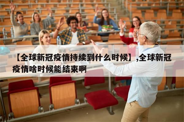 【全球新冠疫情持续到什么时候】,全球新冠疫情啥时候能结束啊