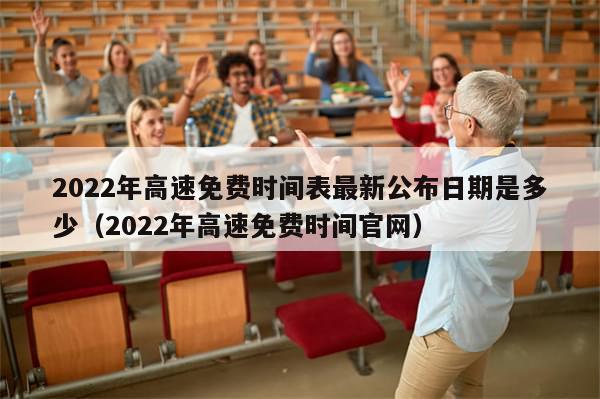 2022年高速免费时间表最新公布日期是多少（2022年高速免费时间官网）