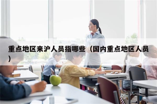重点地区来沪人员指哪些（国内重点地区人员）