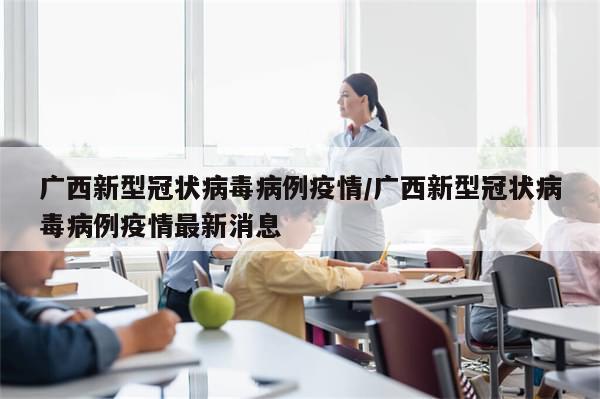 广西新型冠状病毒病例疫情/广西新型冠状病毒病例疫情最新消息