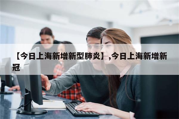 【今日上海新增新型肺炎】,今日上海新增新冠