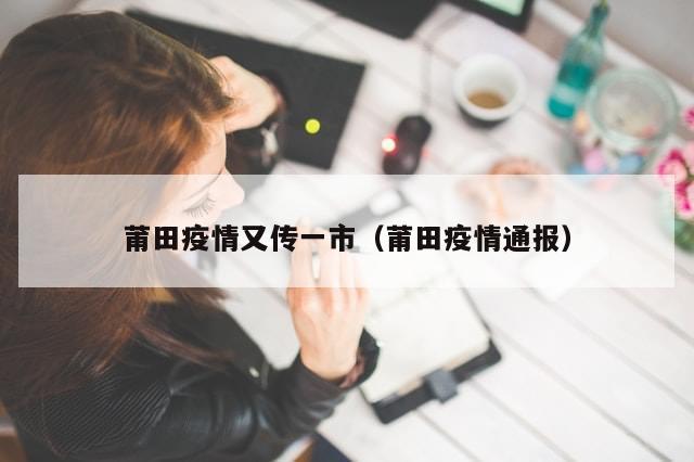 莆田疫情又传一市(莆田疫情通报)