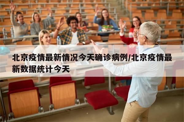 北京疫情最新情况今天确诊病例/北京疫情最新数据统计今天