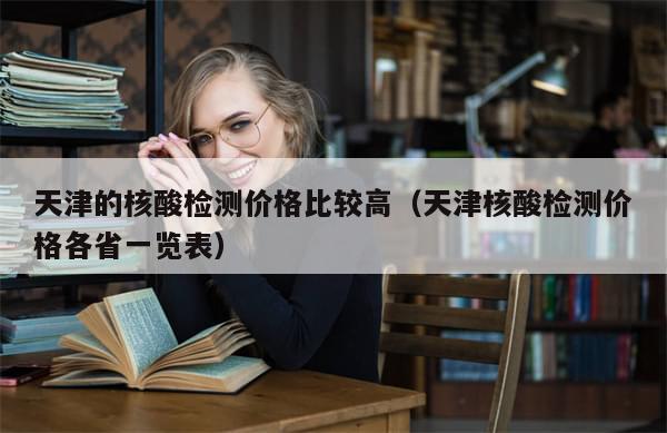 天津的核酸检测价格比较高(天津核酸检测价格各省一览表)