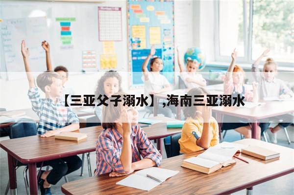 【三亚父子溺水】,海南三亚溺水
