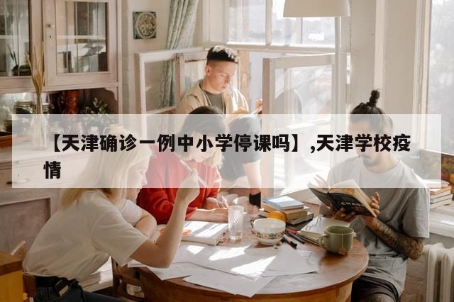 【天津确诊一例中小学停课吗】,天津学校疫情