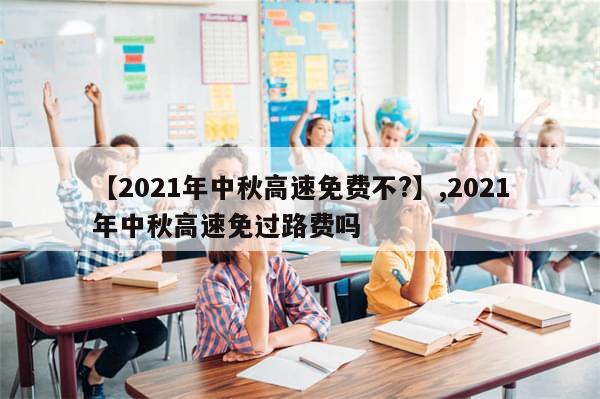 【2021年中秋高速免费不?】,2021年中秋高速免过路费吗