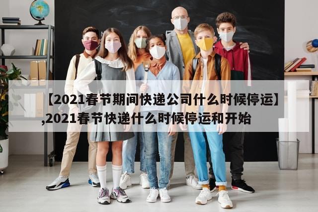 【2021春节期间快递公司什么时候停运】,2021春节快递什么时候停运和开始