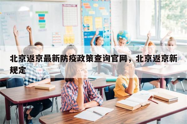 北京返京最新防疫政策查询官网，北京返京新规定