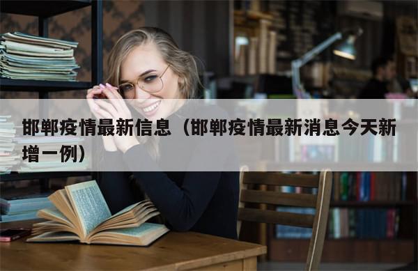 邯郸疫情最新信息（邯郸疫情最新消息今天新增一例）