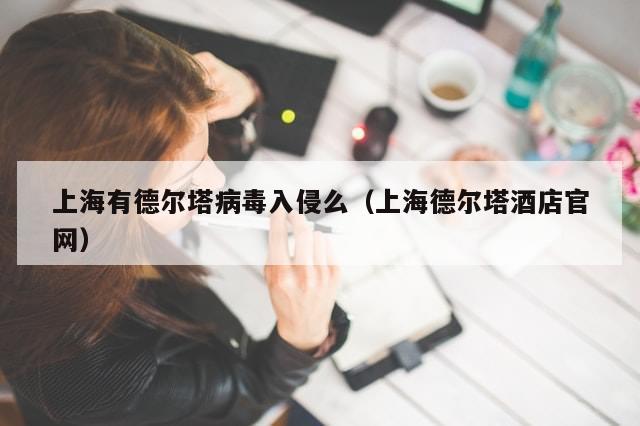 上海有德尔塔病毒入侵么(上海德尔塔酒店官网)