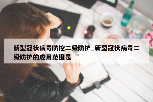 新型冠状病毒防控二级防护_新型冠状病毒二级防护的应用范围是