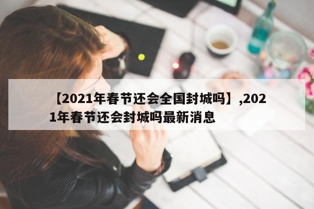 【2021年春节还会全国封城吗】,2021年春节还会封城吗最新消息