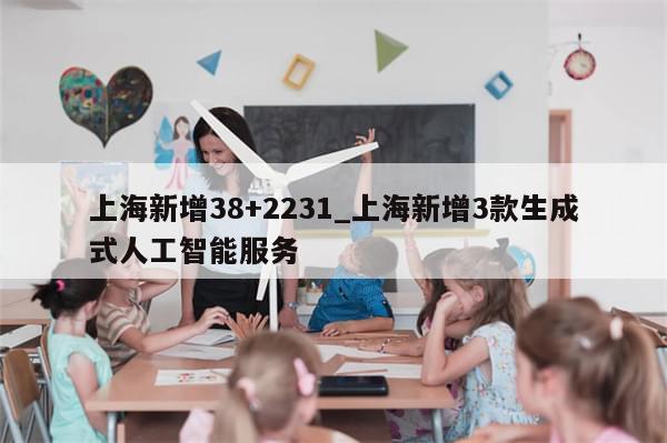 上海新增38+2231_上海新增3款生成式人工智能服务