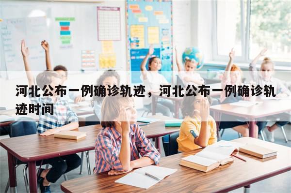 河北公布一例确诊轨迹，河北公布一例确诊轨迹时间