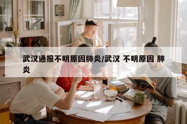 武汉通报不明原因肺炎/武汉 不明原因 肺炎