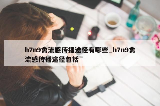 h7n9禽流感传播途径有哪些_h7n9禽流感传播途径包括