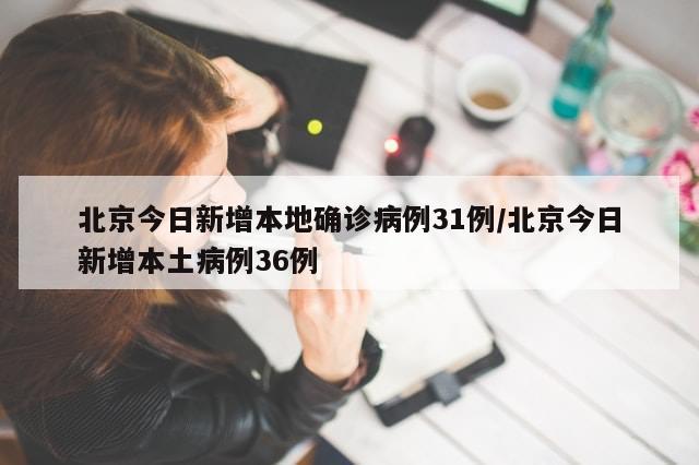 北京今日新增本地确诊病例31例/北京今日新增本土病例36例
