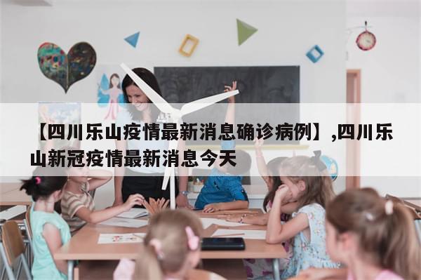 【四川乐山疫情最新消息确诊病例】,四川乐山新冠疫情最新消息今天