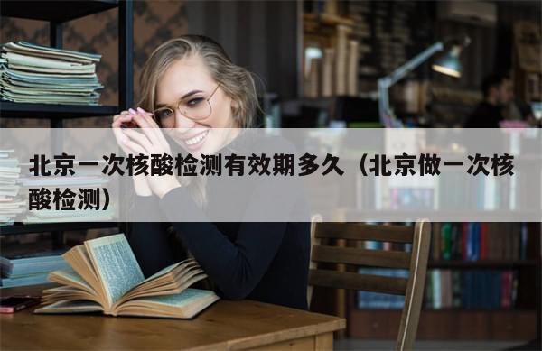 北京一次核酸检测有效期多久（北京做一次核酸检测）