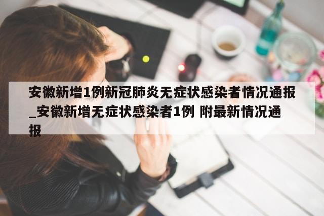 安徽新增1例新冠肺炎无症状感染者情况通报_安徽新增无症状感染者1例 附最新情况通报