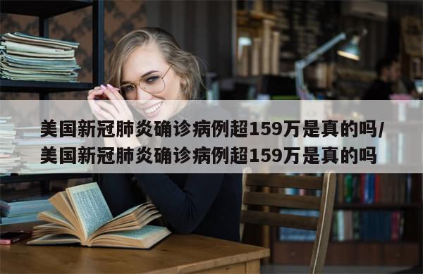 美国新冠肺炎确诊病例超159万是真的吗/美国新冠肺炎确诊病例超159万是真的吗