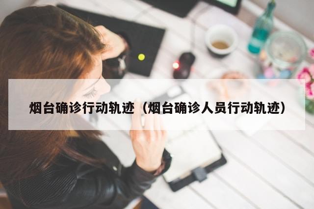 烟台确诊行动轨迹（烟台确诊人员行动轨迹）