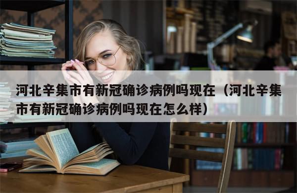 河北辛集市有新冠确诊病例吗现在（河北辛集市有新冠确诊病例吗现在怎么样）