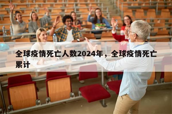 全球疫情死亡人数2024年，全球疫情死亡累计