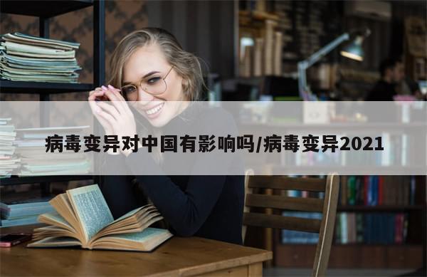 病毒变异对中国有影响吗/病毒变异2021