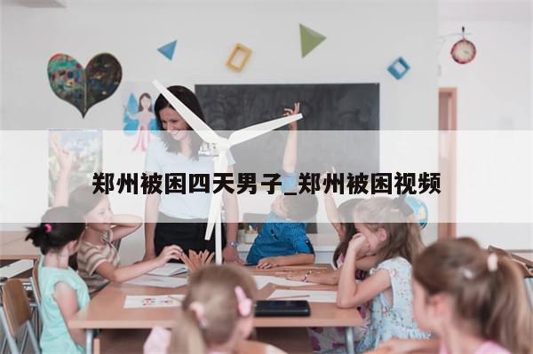 郑州被困四天男子_郑州被困视频