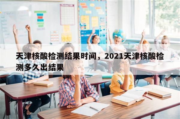 天津核酸检测结果时间，2021天津核酸检测多久出结果