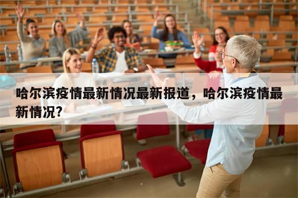 哈尔滨疫情最新情况最新报道，哈尔滨疫情最新情况?