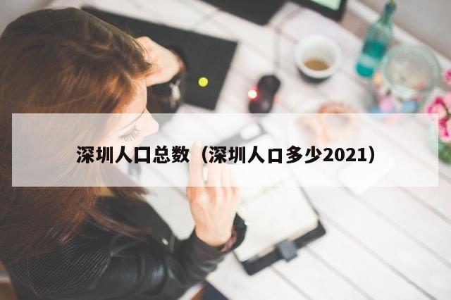 深圳人囗总数（深圳人口多少2021）