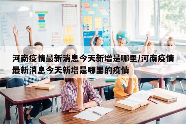河南疫情最新消息今天新增是哪里/河南疫情最新消息今天新增是哪里的疫情