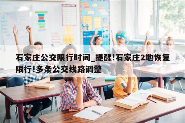 石家庄公交限行时间_提醒!石家庄2地恢复限行!多条公交线路调整