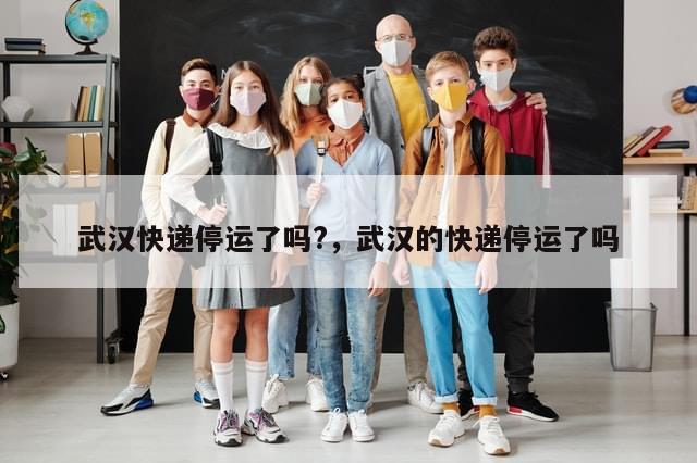 武汉快递停运了吗?，武汉的快递停运了吗
