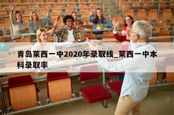 青岛莱西一中2020年录取线_莱西一中本科录取率