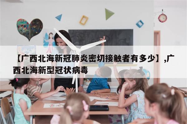 【广西北海新冠肺炎密切接触者有多少】,广西北海新型冠状病毒
