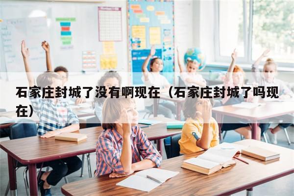 石家庄封城了没有啊现在（石家庄封城了吗现在）