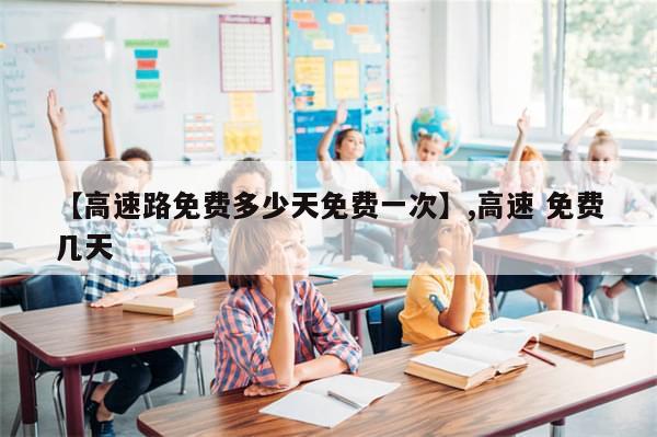【高速路免费多少天免费一次】,高速 免费几天