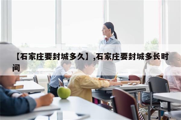 【石家庄要封城多久】,石家庄要封城多长时间