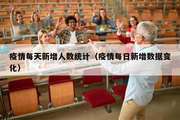 疫情每天新增人数统计（疫情每日新增数据变化）